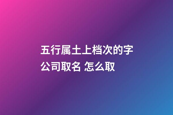 五行属土上档次的字公司取名 怎么取-第1张-公司起名-玄机派